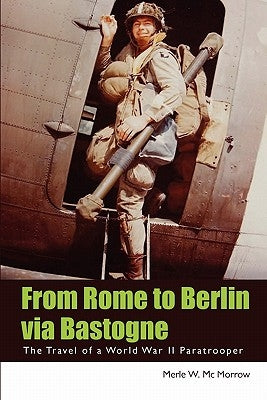 From Rome to Berlin via Bastogne: The Travel of a World War II Paratrooper by MC Morrow, Merle W.