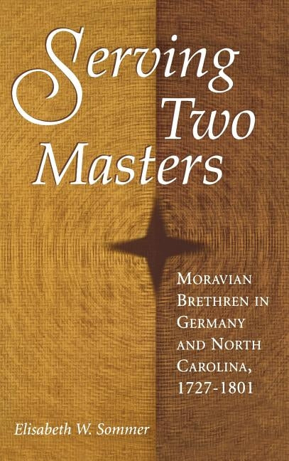 Serving Two Masters: Moravian Brethren in Germany and North Carolina, 1727-1801 by Sommer, Elisabeth W.