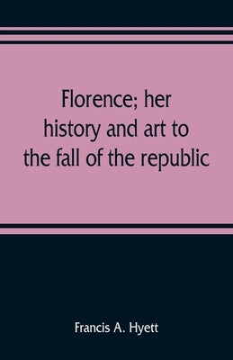 Florence; her history and art to the fall of the republic by A. Hyett, Francis
