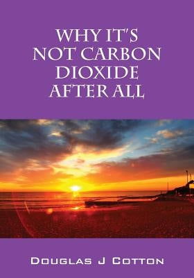 Why It's Not Carbon Dioxide After All by Cotton, Douglas J.