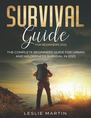 Survival Guide for Beginners 2021: The Complete Guide For Urban And Wilderness Survival In 2021 by Martin, Leslie