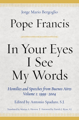 In Your Eyes I See My Words: Homilies and Speeches from Buenos Aires, Volume 1: 1999-2004 by Francis, Pope