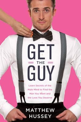 Get the Guy: Learn Secrets of the Male Mind to Find the Man You Want and the Love You Deserve by Hussey, Matthew