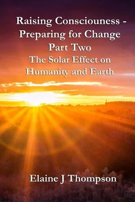 Raising Consciousness - Preparing for Change: Part Two - The Solar Effect on Humanity and Earth by Thompson, Elaine J.