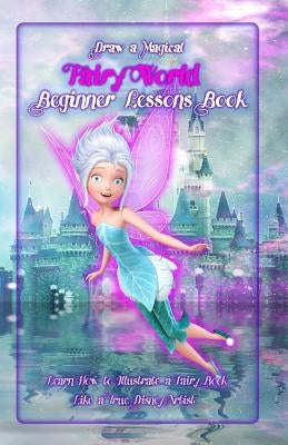Draw a Magical Fairy World ? Beginner Lessons Book: Learn How to Illustrate a Fairy Book Like a True Disney Artist by Publication, Gala