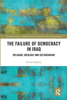 The Failure of Democracy in Iraq: Religion, Ideology and Sectarianism by Alkifaey, Hamid