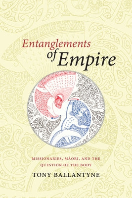 Entanglements of Empire: Missionaries, Maori, and the Question of the Body by Ballantyne, Tony