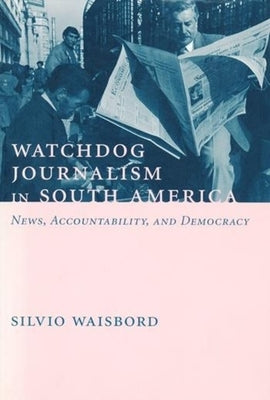 Watchdog Journalism in South America: News, Accountability, and Democracy by Waisbord, Silvio
