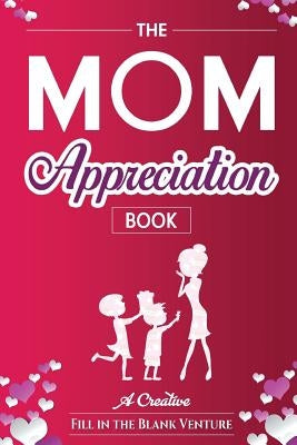 The Mom Appreciation Book: A Creative Fill-In-The-Blank Venture - The Perfect Gift for Mom by Fitb Ventures