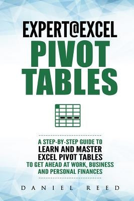 Expert@excel: Pivot Tables: A Step by Step Guide to Learn and Master Excel Pivot Tables to Get Ahead @ Work, Business and Personal F by Reed, Daniel