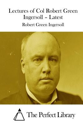 Lectures of Col Robert Green Ingersoll - Latest by The Perfect Library