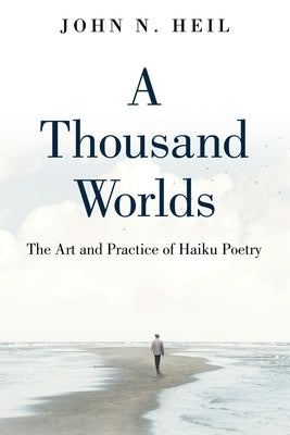 A Thousand Worlds: The Art and Practice of Haiku Poetry by Heil, John N.