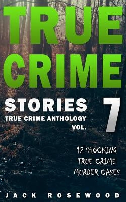 True Crime Stories Volume 7: 12 Shocking True Crime Murder Cases by Rosewood, Jack