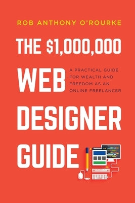 $1,000,000 Web Designer Guide: A Practical Guide for Wealth and Freedom as an Online Freelancer by O'Rourke, Rob Anthony