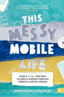 This Messy Mobile Life: How a MOLA Can Help Globally Mobile Families Create a Life by Design by Ottimofiore, Mariam N.
