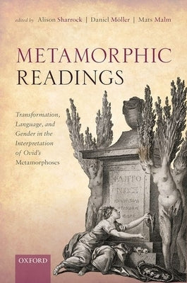 Metamorphic Readings: Transformation, Language, and Gender in the Interpretation of Ovid's Metamorphoses by Sharrock, Alison