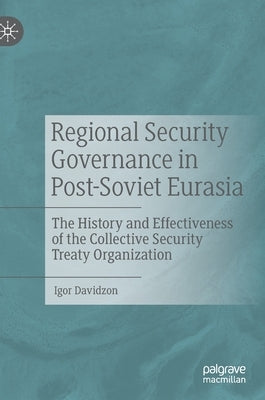 Regional Security Governance in Post-Soviet Eurasia: The History and Effectiveness of the Collective Security Treaty Organization by Davidzon, Igor