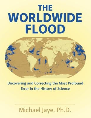 The Worldwide Flood: Uncovering and Correcting the Most Profound Error in the History of Science by Jaye, Ph. D. Michael