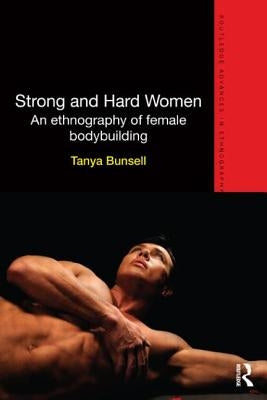 Strong and Hard Women: An Ethnography of Female Bodybuilding by Bunsell, Tanya
