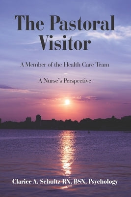 The Pastoral Visitor: A Member of the Health Care Team -- A Nurse's Perspective by Schultz, Clarice a.