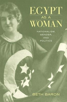 Egypt as a Woman: Nationalism, Gender, and Politics by Baron, Beth
