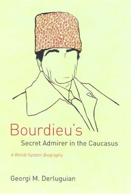 Bourdieu's Secret Admirer in the Caucasus: A World-System Biography by Derluguian, Georgi M.