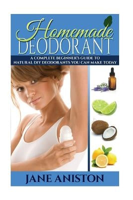 Homemade Deodorant: A Complete Beginner's Guide To Natural DIY Deodorants You Can Make Today by Aniston, Jane