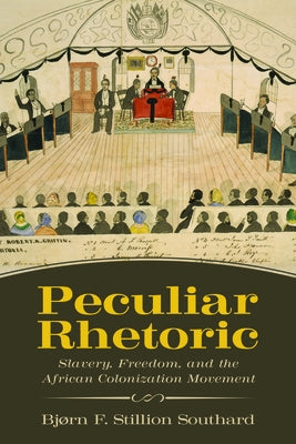 Peculiar Rhetoric: Slavery, Freedom, and the African Colonization Movement by Stillion Southard, Bjorn F.