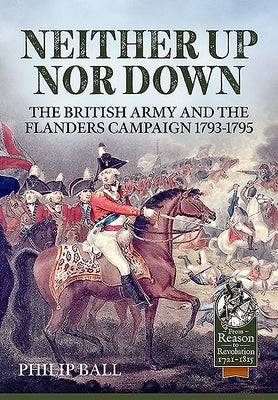 Neither Up Nor Down: The British Army and the Campaign in Flanders 1793-1795 by Ball, Philip