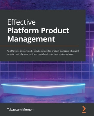 Effective Platform Product Management: An effortless strategy and execution guide for product managers who want to scale their platform business model by Memon, Tabassum