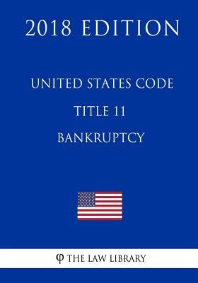 United States Code - Title 11 - Bankruptcy (2018 Edition) by The Law Library