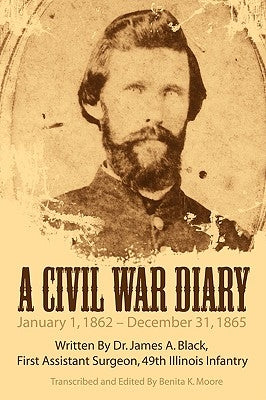 A Civil War Diary: Written by Dr. James A. Black, First Assistant Surgeon, 49th Illinois Infantry by Moore, Benita K.