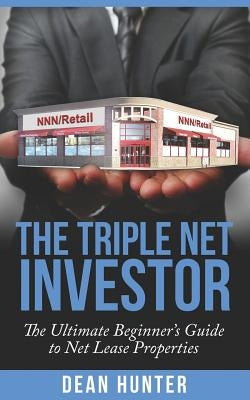 The Triple Net Investor: The Ultimate Beginner's Guide to Net Lease Properties by Hunter, Dean