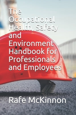 The Occupational Health, Safety and Environment Handbook for Professionals and Employees by McKinnon, Rafe