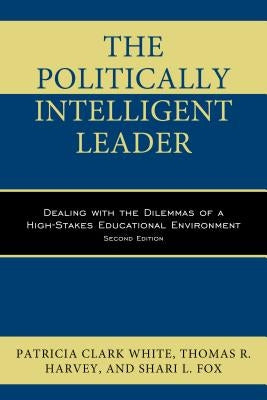 The Politically Intelligent Leader: Dealing with the Dilemmas of a High-Stakes Educational Environment by Clark White, Patricia