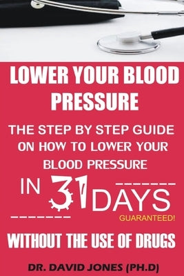 Lower Your Blood Pressure: The Step by Step Guide on How To Lower Your Blood Pressure in 31 Days Without The Use of Drugs by Jones, David