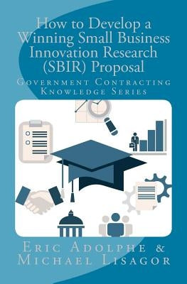 How to Develop a Winning Small Business Innovation Research (Sbir) Proposal: Government Contractor Knowledge Series by Lisagor, Michael