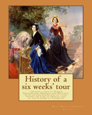 History of a six weeks' tour through a part of France, Switzerland, Germany and Holland: with letters descriptive of a sail round the Lake of Geneva, by Shelley, Percy Bysshe