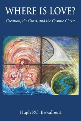 Where is Love?: Creation, the Cross and the Cosmic Christ by Broadbent, Hugh P. C.