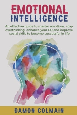 Emotional Intelligence: An effective guide to master emotions, stop overthinking, enhance your EQ and improve social skills to become successf by Colmain, Damon