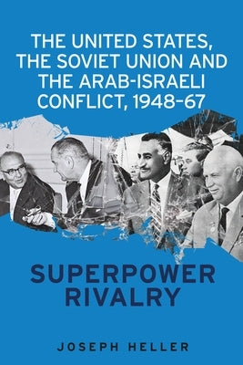 The United States, the Soviet Union and the Arab-Israeli conflict, 1948-67: Superpower rivalry by Heller, Joseph