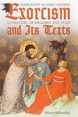 Exorcism and Its Texts: Subjectivity in Early Modern Literature of England and Spain by Kallendorf, Hilaire