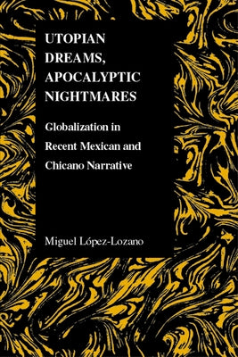 Utopian Dreams, Apocalyptic Nightmares: Globilization in Recent Mexican and Chicano Narrative by Lopez Lozano, Miguel