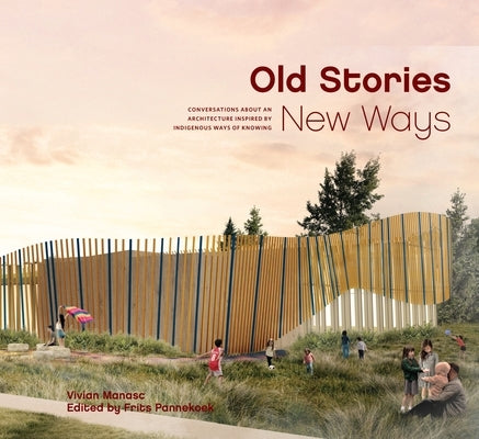 Old Stories, New Ways: Conversations about an Architecture Inspired by Indigenous Ways of Knowing by Manasc, Vivian