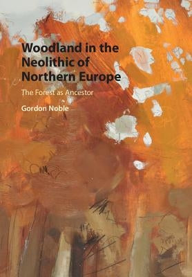 Woodland in the Neolithic of Northern Europe: The Forest as Ancestor by Noble, Gordon