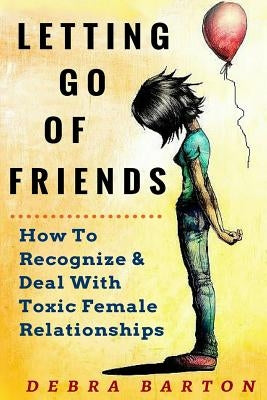 Letting Go Of Friends: How To Recognize & Deal With Toxic Female Relationships by Barton, Debra
