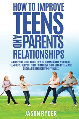 How To Improve Teens and Parents Relationships: A complete guide about how to communicate with your teenagers, support them to improve their self-este by Ryder, Jason
