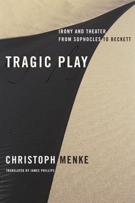 Tragic Play: Irony and Theater from Sophocles to Beckett by Menke, Christoph