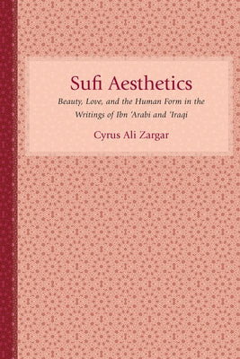 Sufi Aesthetics: Beauty, Love, and the Human Form in the Writings of Ibn 'Arabi and 'Iraqi by Zargar, Cyrus Ali