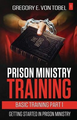 Prison Ministry Training Basic Training Part 1: : Getting Started in Prison Ministry by Von Tobel, Gregory E.